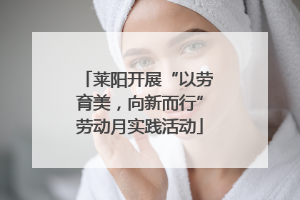 莱阳开展“以劳育美，向新而行”劳动月实践活动