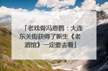 老戏骨冯恩鹤：大连东关街获得了新生《老酒馆》一定要去看