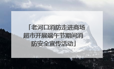 老河口消防走进商场超市开展端午节期间消防安全宣传活动