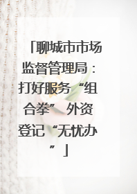 聊城市市场监督管理局：打好服务“组合拳” 外资登记“无忧办”