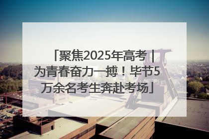 聚焦2025年高考｜为青春奋力一搏！毕节5万余名考生奔赴考场