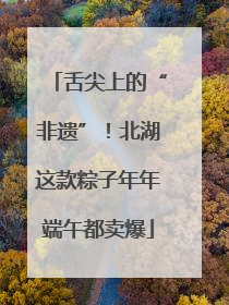 舌尖上的“非遗”！北湖这款粽子年年端午都卖爆