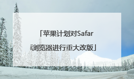 苹果计划对Safari浏览器进行重大改版