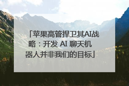 苹果高管捍卫其AI战略：开发 AI 聊天机器人并非我们的目标