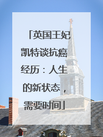 英国王妃凯特谈抗癌经历：人生的新状态，需要时间