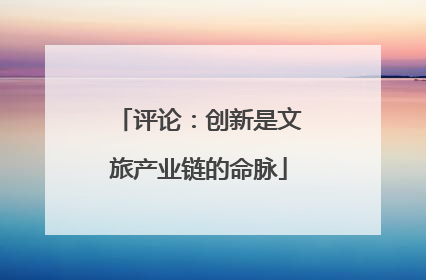 评论：创新是文旅产业链的命脉