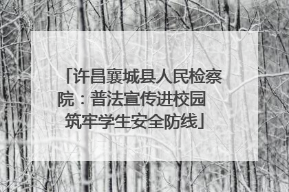 许昌襄城县人民检察院：普法宣传进校园 筑牢学生安全防线