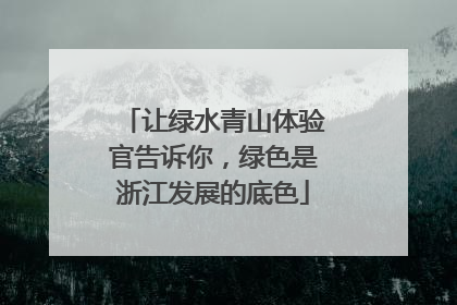 让绿水青山体验官告诉你，绿色是浙江发展的底色