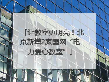 让教室更明亮！北京新增2家国网“电力爱心教室”