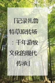 记录扎鲁特草原转场：千年游牧文化的现代传承