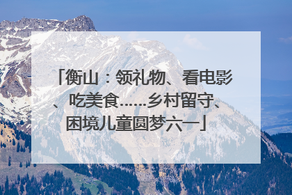 衡山：领礼物、看电影、吃美食……乡村留守、困境儿童圆梦六一