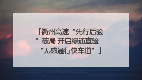 衢州高速“先行后验”破局 开启绿通查验“无感通行快车道”