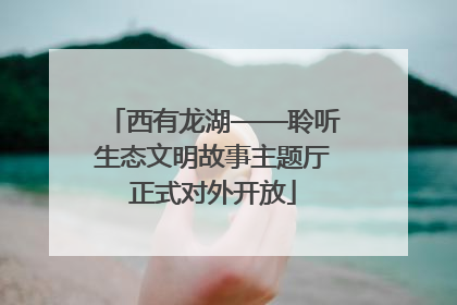 西有龙湖——聆听生态文明故事主题厅正式对外开放
