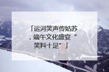 运河笑声传姑苏，端午文化盛宴“笑料十足”