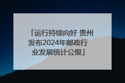 运行持续向好 贵州发布2024年邮政行业发展统计公报
