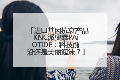 进口基因抗衰产品KNC派奥泰PAiOTIDE：科技前沿还是美丽泡沫？