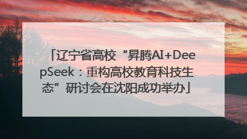 辽宁省高校“昇腾AI+DeepSeek：重构高校教育科技生态”研讨会在沈阳成功举办