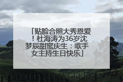 贴脸合照大秀恩爱！杜海涛为36岁沈梦辰甜蜜庆生：歌手女主持生日快乐