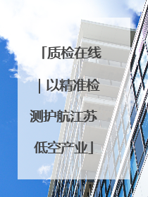 质检在线｜以精准检测护航江苏低空产业