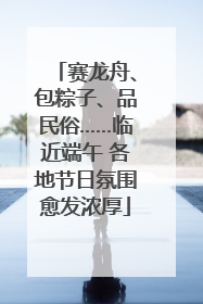 赛龙舟、包粽子、品民俗……临近端午 各地节日氛围愈发浓厚