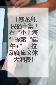 赛龙舟、民俗市集！看“小上海”探索“端午+”，拉动商旅文体大消费