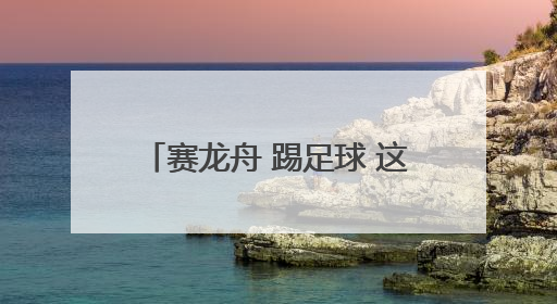 赛龙舟 踢足球 这个端午“动”感十足