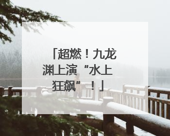 超燃！九龙渊上演“水上狂飙”！