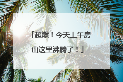 超燃！今天上午房山这里沸腾了！