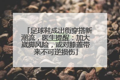 足球鞋成出街穿搭新潮流，医生提醒：加大崴脚风险，或对膝盖带来不可逆损伤