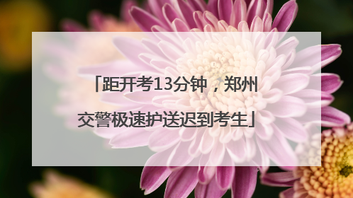 距开考13分钟，郑州交警极速护送迟到考生