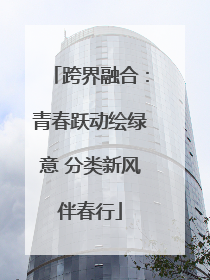 跨界融合：青春跃动绘绿意 分类新风伴春行