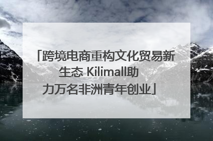 跨境电商重构文化贸易新生态 Kilimall助力万名非洲青年创业