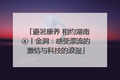 避暑康养 相约湖南④丨金洞：感受漂流的激情与科技的浪漫