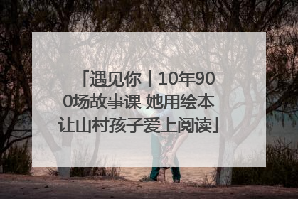 遇见你丨10年900场故事课 她用绘本让山村孩子爱上阅读