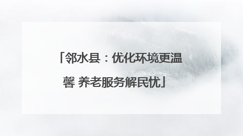 邻水县：优化环境更温馨 养老服务解民忧