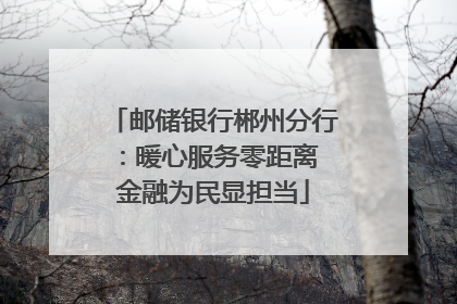 邮储银行郴州分行：暖心服务零距离 金融为民显担当