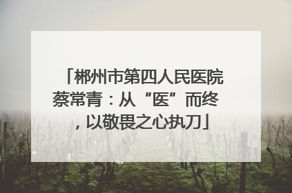 郴州市第四人民医院蔡常青：从“医”而终，以敬畏之心执刀