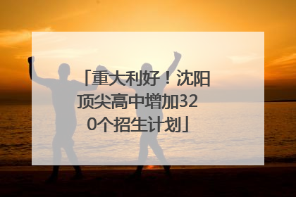重大利好！沈阳顶尖高中增加320个招生计划