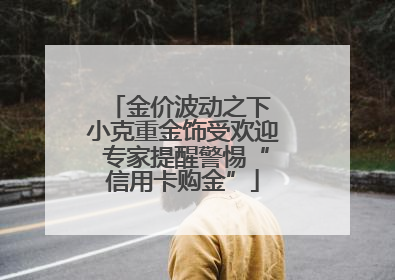 金价波动之下 小克重金饰受欢迎 专家提醒警惕“信用卡购金”