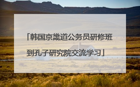 韩国京畿道公务员研修班到孔子研究院交流学习