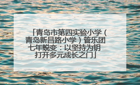 青岛市第四实验小学（青岛新昌路小学）管乐团七年蜕变：以坚持为钥 打开多元成长之门