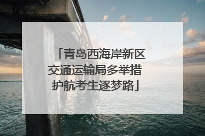 青岛西海岸新区交通运输局多举措护航考生逐梦路