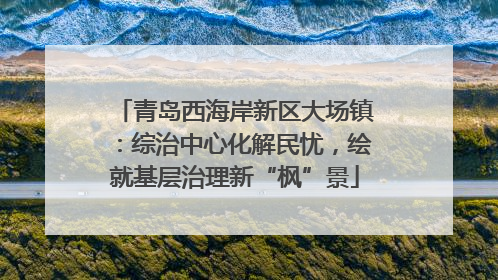 青岛西海岸新区大场镇：综治中心化解民忧，绘就基层治理新“枫”景