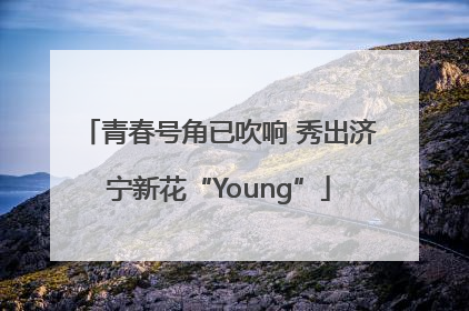 青春号角已吹响 秀出济宁新花“Young”