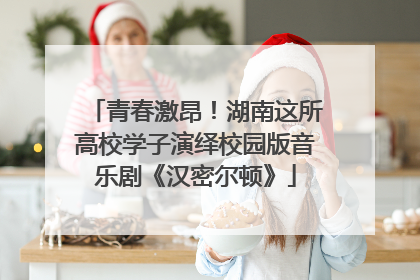 青春激昂！湖南这所高校学子演绎校园版音乐剧《汉密尔顿》