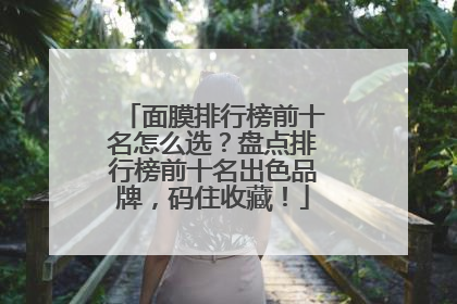 面膜排行榜前十名怎么选？盘点排行榜前十名出色品牌，码住收藏！