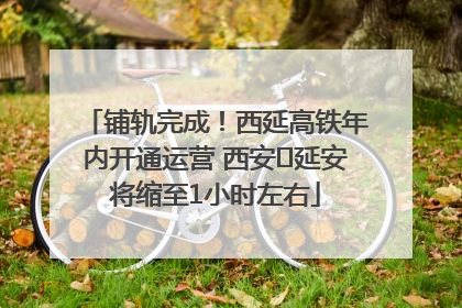 铺轨完成！西延高铁年内开通运营 西安⇌延安将缩至1小时左右