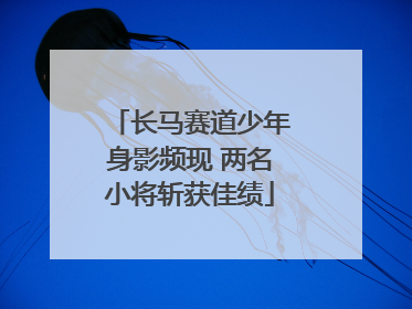 长马赛道少年身影频现 两名小将斩获佳绩