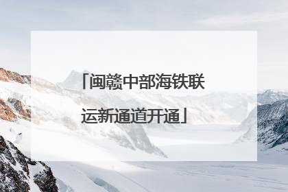 闽赣中部海铁联运新通道开通