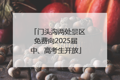 门头沟两处景区免费向2025届中、高考生开放